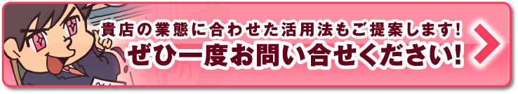 貴店の業態に合わせた活用法もご提案します！ぜひ１度お問い合わせください！