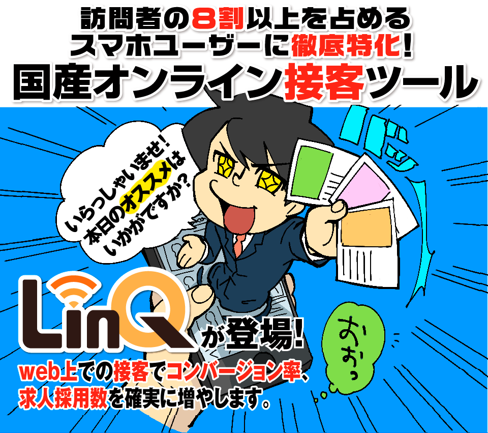 訪問者の8割以上を占めるスマホユーザーに徹底特化!国産オンライン接客ツールLinQが登場!Web上での接客で送客数・求人面接、採用数を確実に増やします!