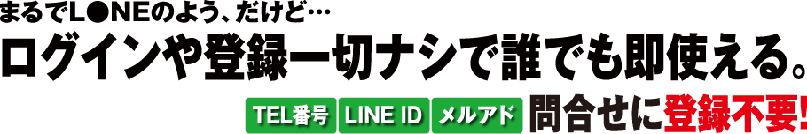 まるでL●NEのよう、だけど… ログインや登録一切ナシで誰でも即使える。問合せに登録不要！