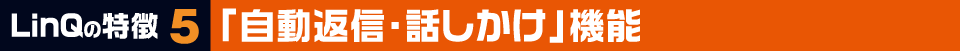 LinQの特徴5 「自動返信・話しかけ」機能